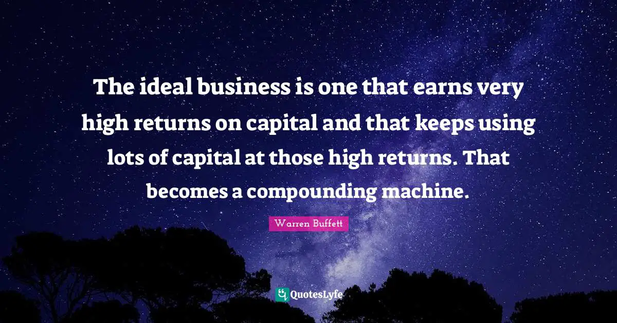 The ideal business is one that earns very high returns on capital and that keeps using lots of capital at those high returns. That becomes a compounding machine.