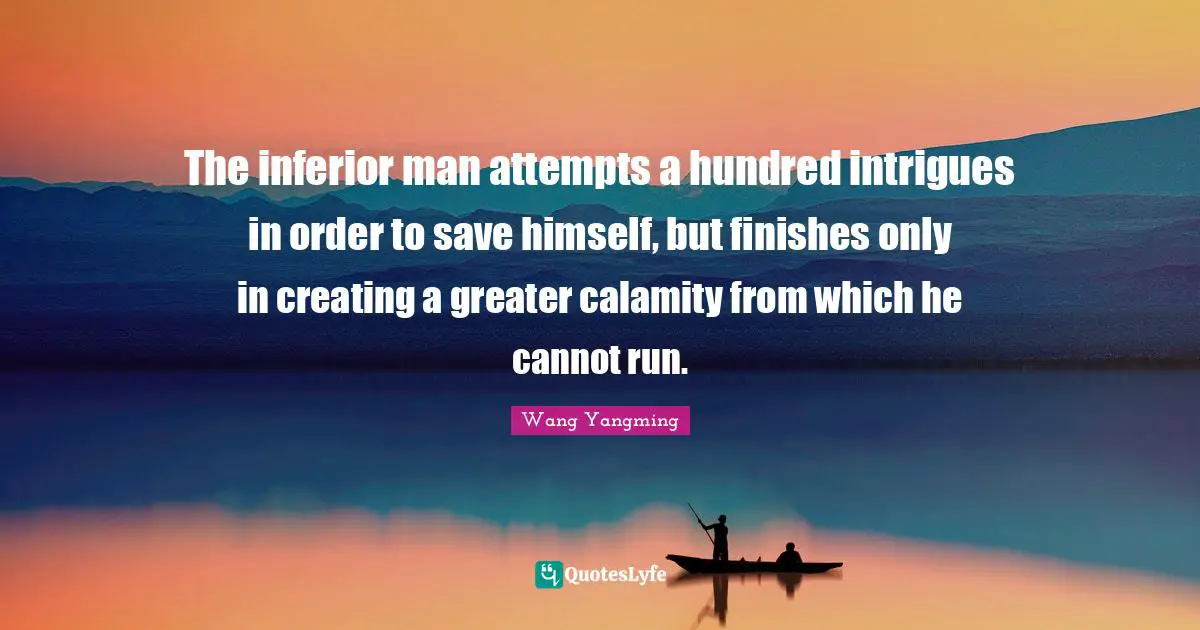 Calamity Quotes: "The inferior man attempts a hundred intrigues in order to save himself, but finishes only in creating a greater calamity from which he cannot run."