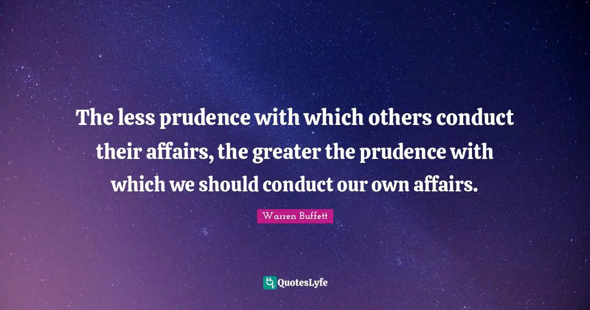 The less prudence with which others conduct their affairs, the greater the prudence with which we should conduct our own affairs.
