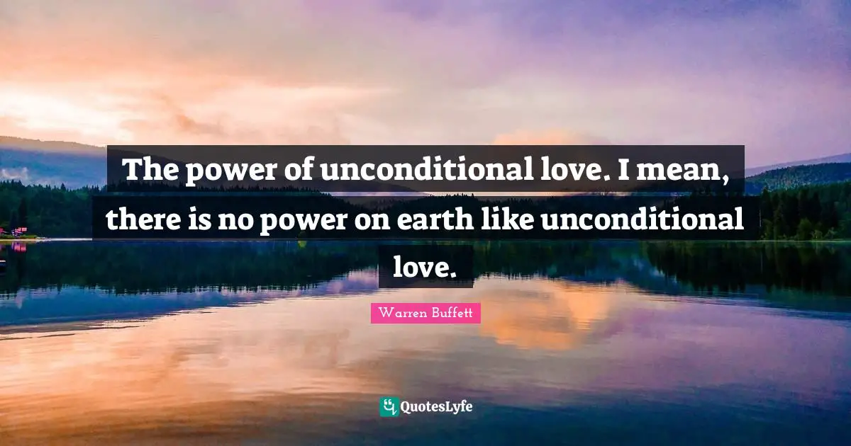 The power of unconditional love. I mean, there is no power on earth like unconditional love.