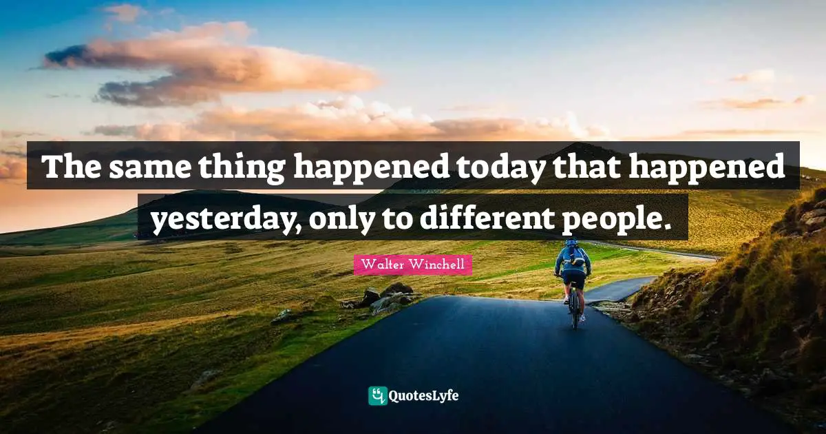 Yesterday And Today Quotes: "The same thing happened today that happened yesterday, only to different people."
