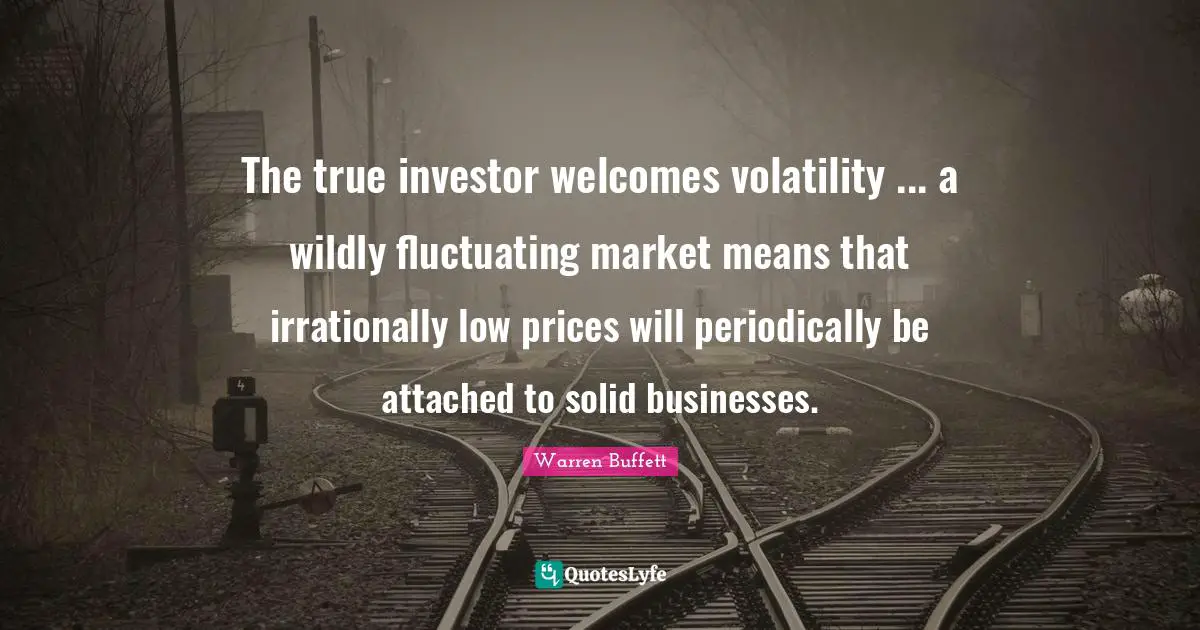 Volatility Quotes: "The true investor welcomes volatility ... a wildly fluctuating market means that irrationally low prices will periodically be attached to solid businesses."