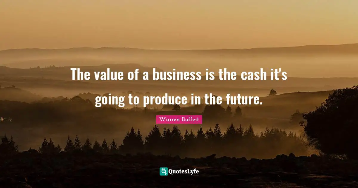 The value of a business is the cash it's going to produce in the future.