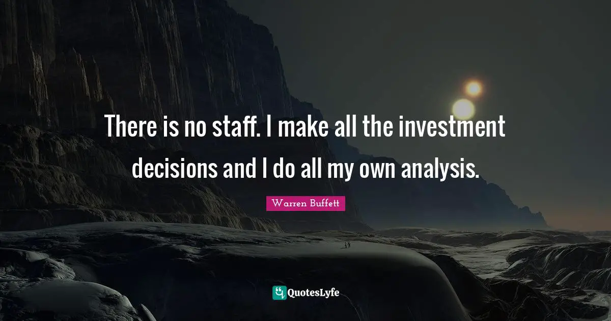 There is no staff. I make all the investment decisions and I do all my own analysis.