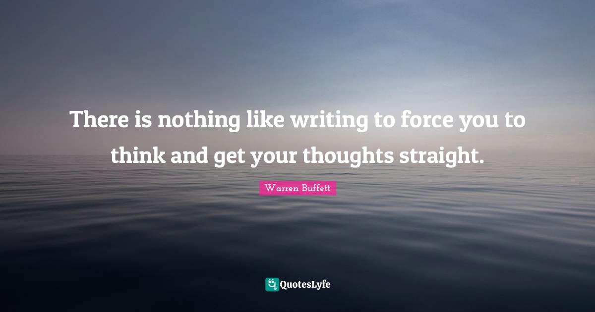 There is nothing like writing to force you to think and get your thoughts straight.