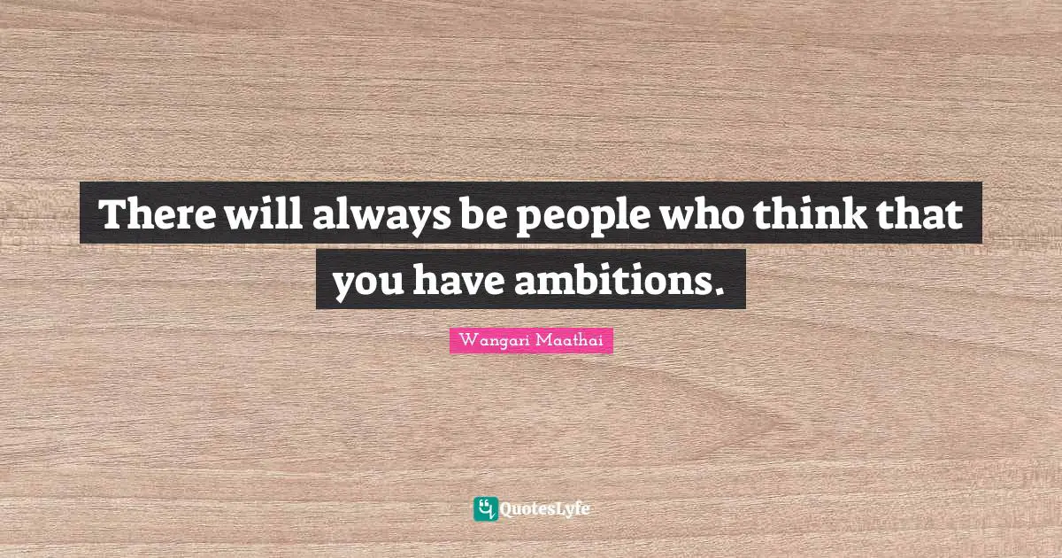 There will always be people who think that you have ambitions.