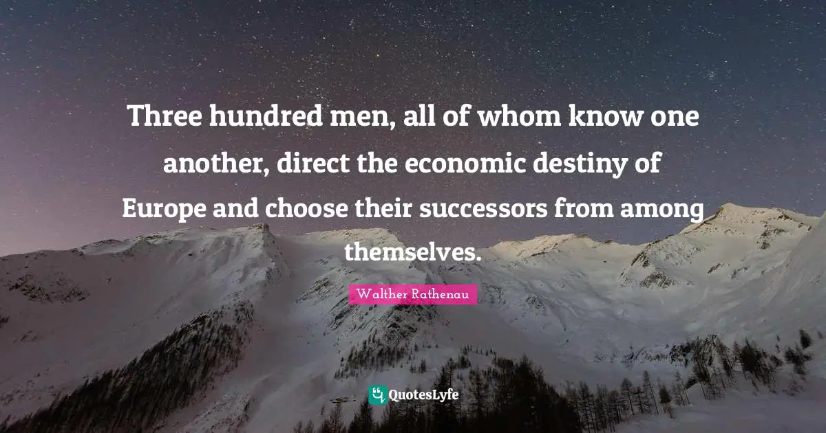 Three hundred men, all of whom know one another, direct the economic destiny of Europe and choose their successors from among themselves.