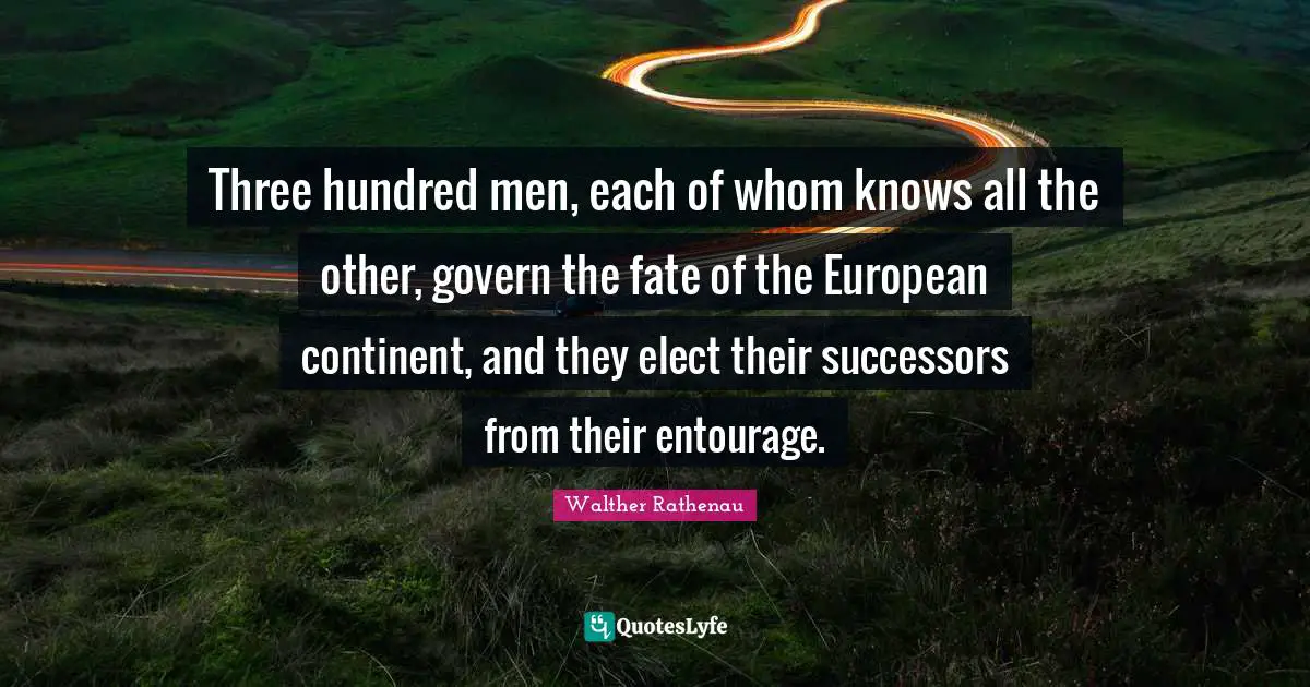 Three hundred men, each of whom knows all the other, govern the fate of the European continent, and they elect their successors from their entourage.