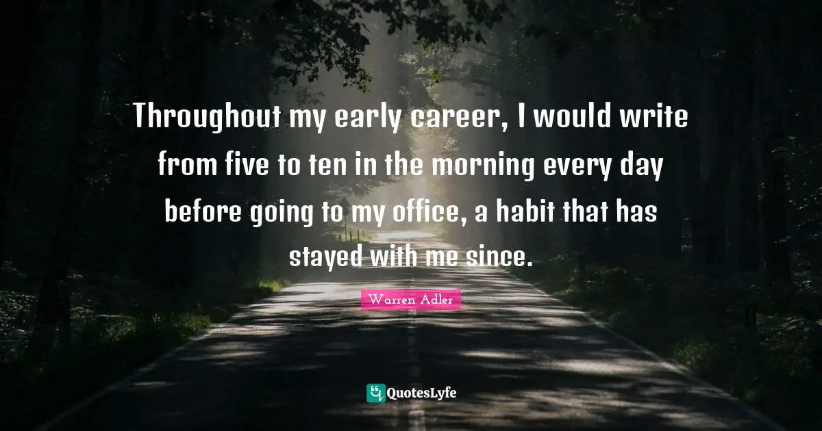 Throughout my early career, I would write from five to ten in the morning every day before going to my office, a habit that has stayed with me since.