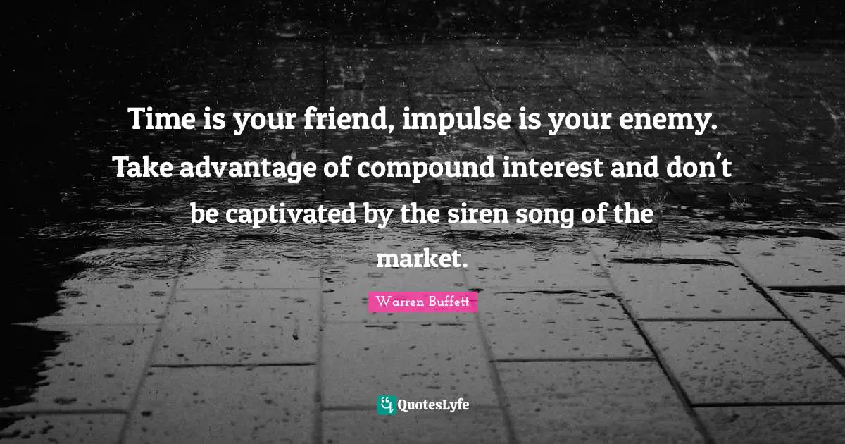 Time is your friend, impulse is your enemy. Take advantage of compound interest and don't be captivated by the siren song of the market.