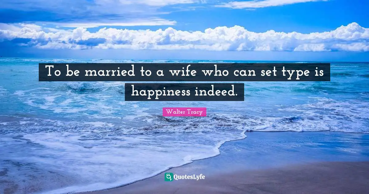 To be married to a wife who can set type is happiness indeed.