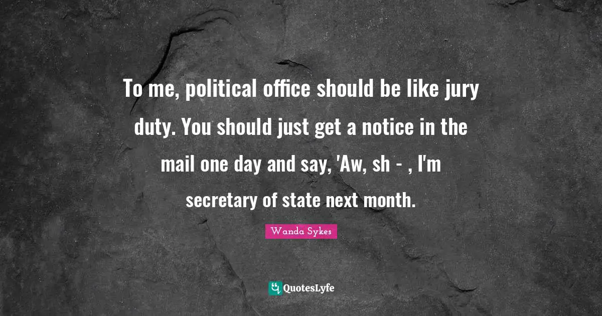 To me, political office should be like jury duty. You should just get a notice in the mail one day and say, 'Aw, sh - , I'm secretary of state next month.