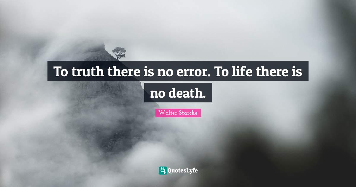 To truth there is no error. To life there is no death.