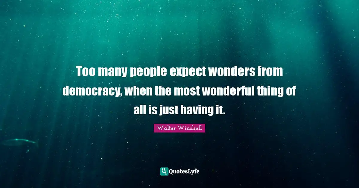 Too many people expect wonders from democracy, when the most wonderful thing of all is just having it.