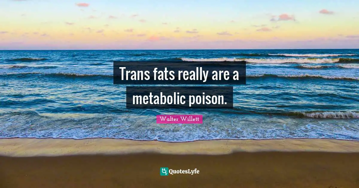 Trans fats really are a metabolic poison.