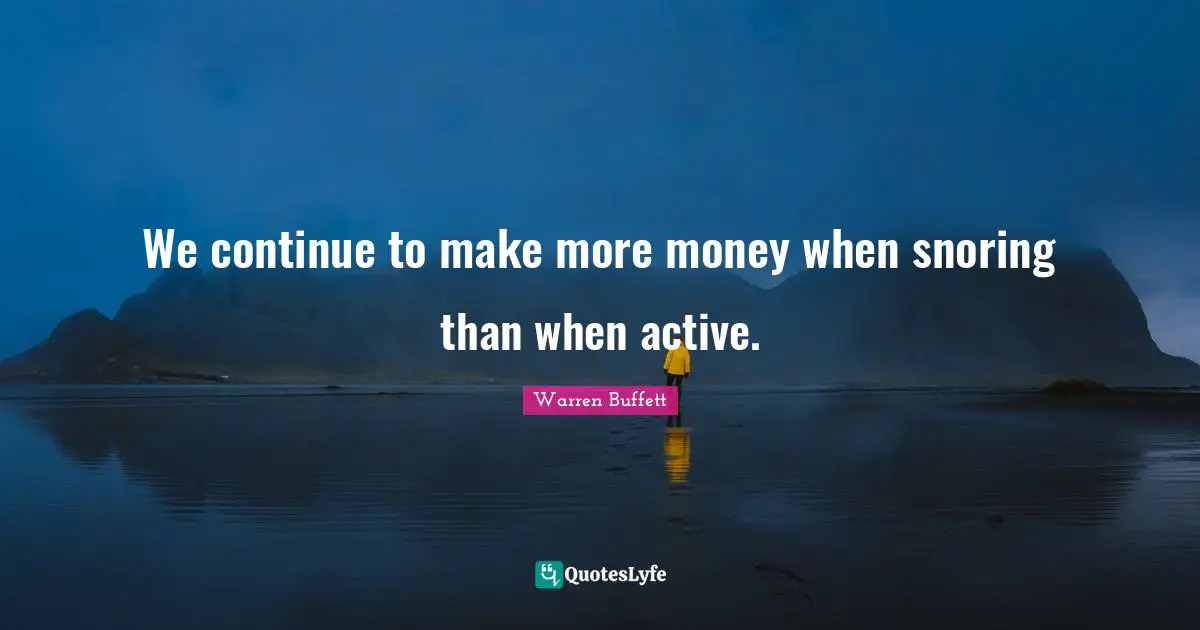 We continue to make more money when snoring than when active.