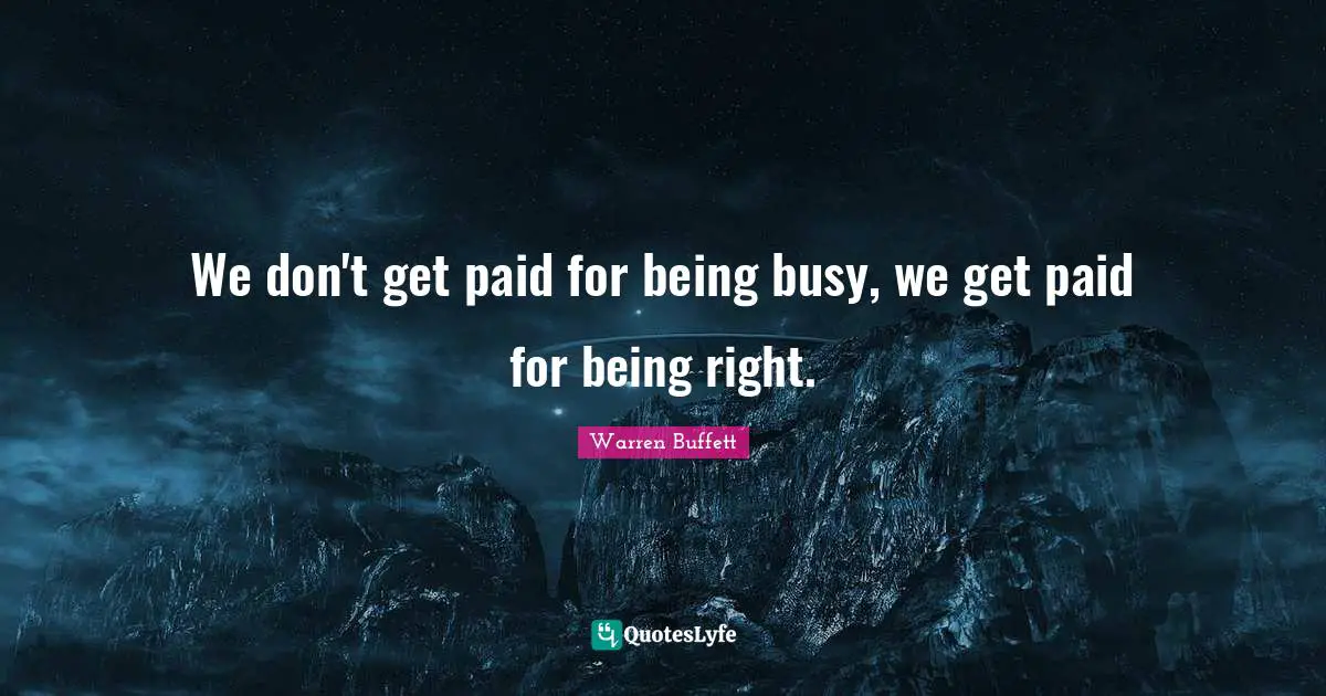 We don't get paid for being busy, we get paid for being right.