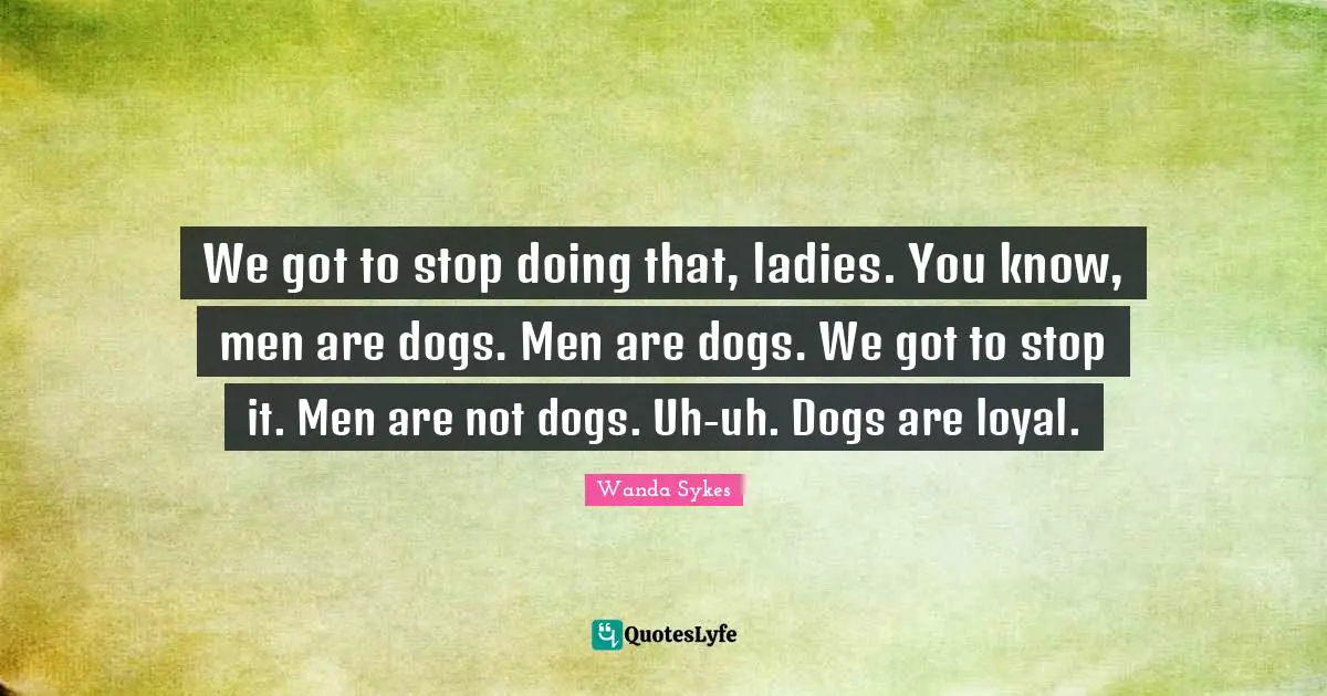 We got to stop doing that, ladies. You know, men are dogs. Men are dogs. We got to stop it. Men are not dogs. Uh-uh. Dogs are loyal.