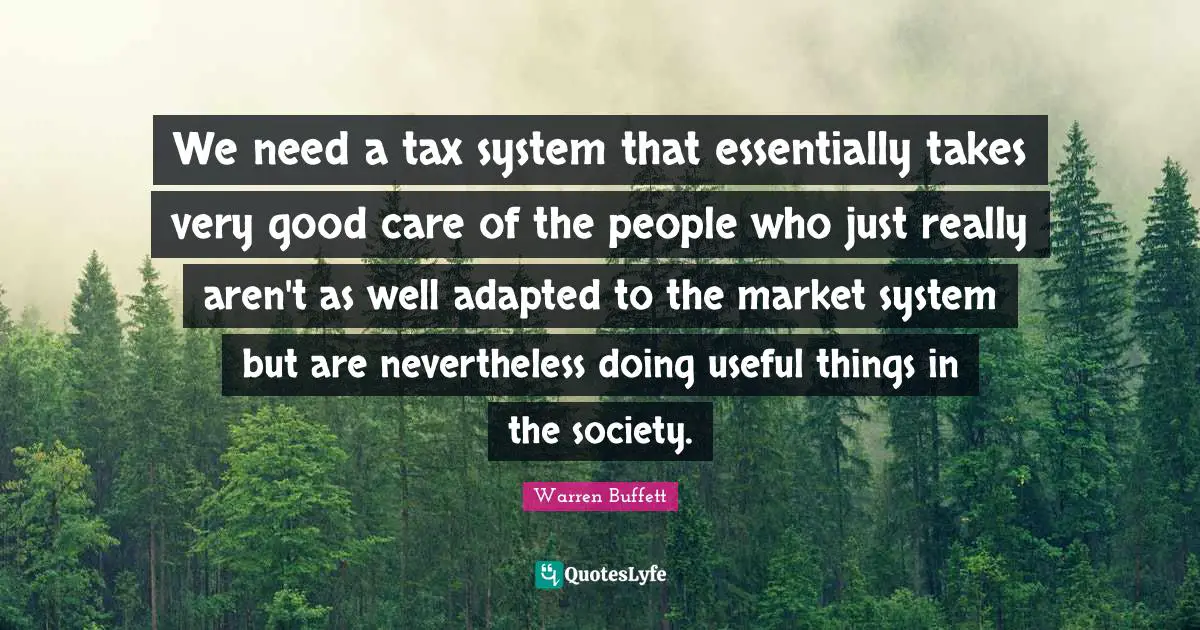 We need a tax system that essentially takes very good care of the people who just really aren't as well adapted to the market system but are nevertheless doing useful things in the society.
