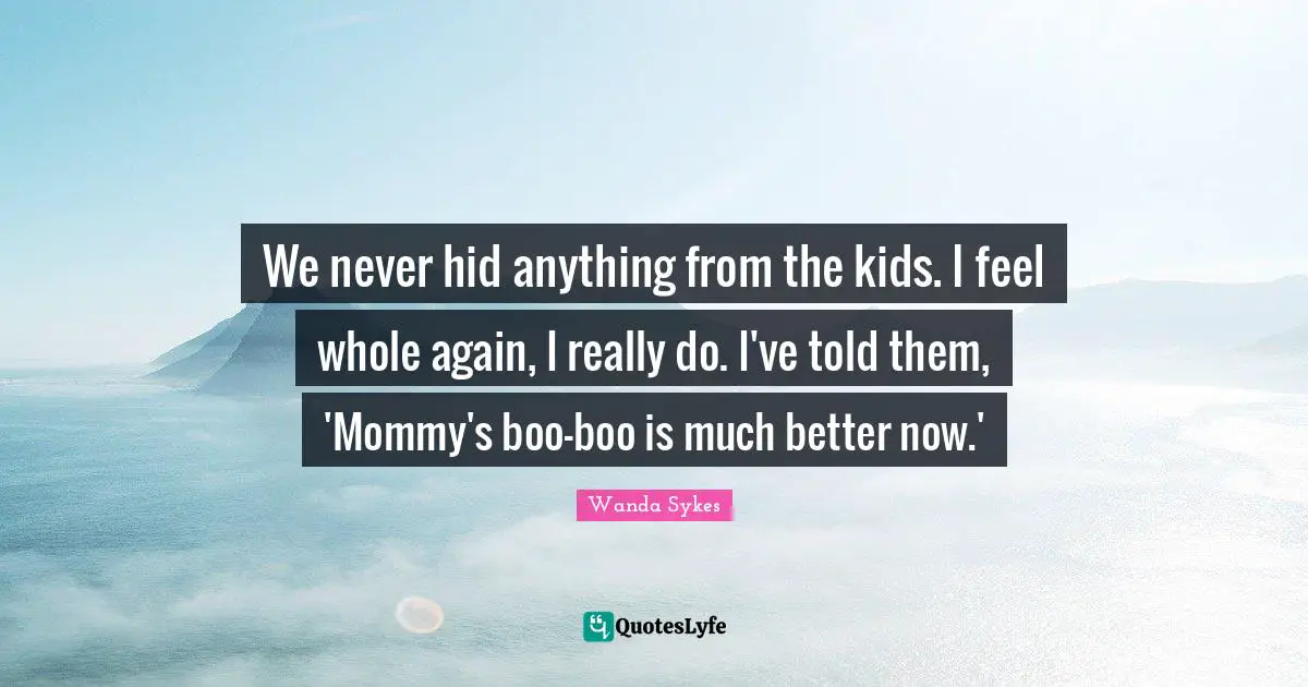 We never hid anything from the kids. I feel whole again, I really do. I've told them, 'Mommy's boo-boo is much better now.'
