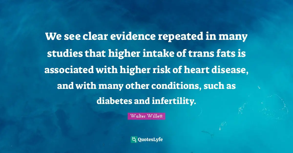 We see clear evidence repeated in many studies that higher intake of trans fats is associated with higher risk of heart disease, and with many other conditions, such as diabetes and infertility.