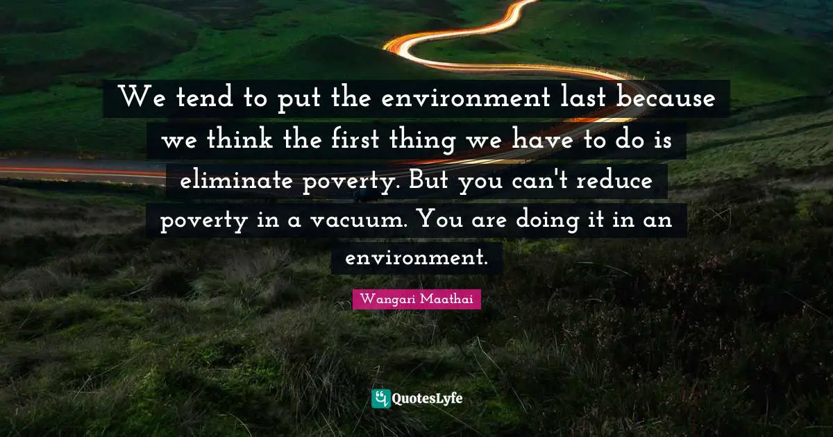 Lasts Quotes: "We tend to put the environment last because we think the first thing we have to do is eliminate poverty. But you can't reduce poverty in a vacuum. You are doing it in an environment."