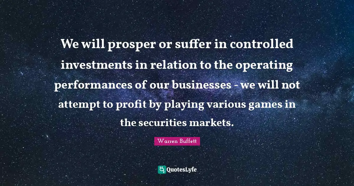 We will prosper or suffer in controlled investments in relation to the operating performances of our businesses - we will not attempt to profit by playing various games in the securities markets.
