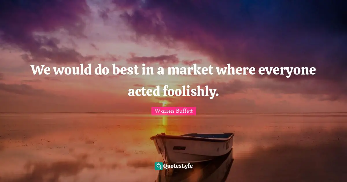 We would do best in a market where everyone acted foolishly.