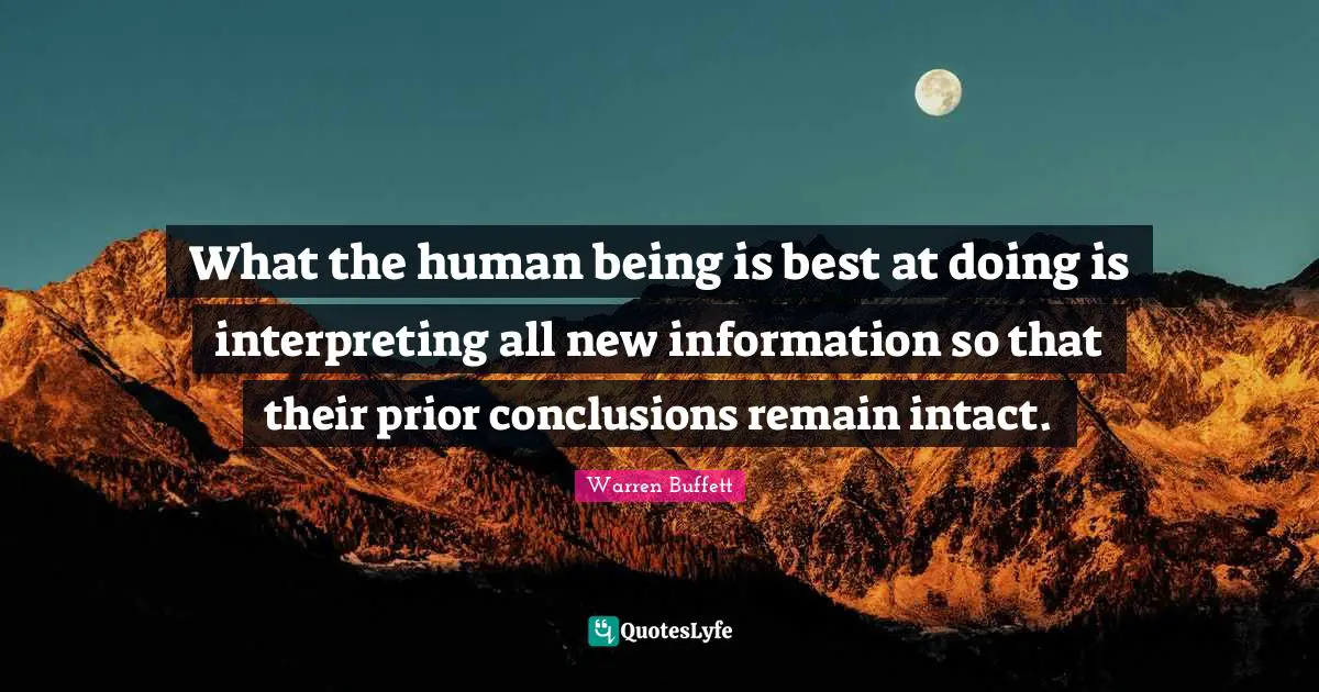 What the human being is best at doing is interpreting all new information so that their prior conclusions remain intact.