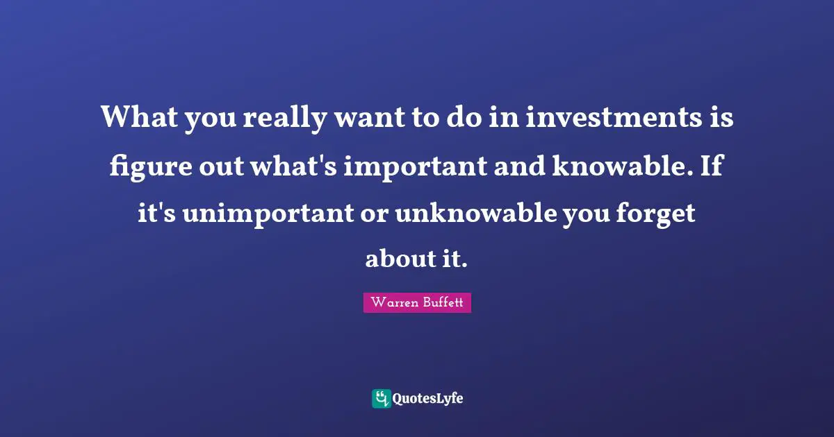 Unimportant Quotes: "What you really want to do in investments is figure out what's important and knowable. If it's unimportant or unknowable you forget about it."