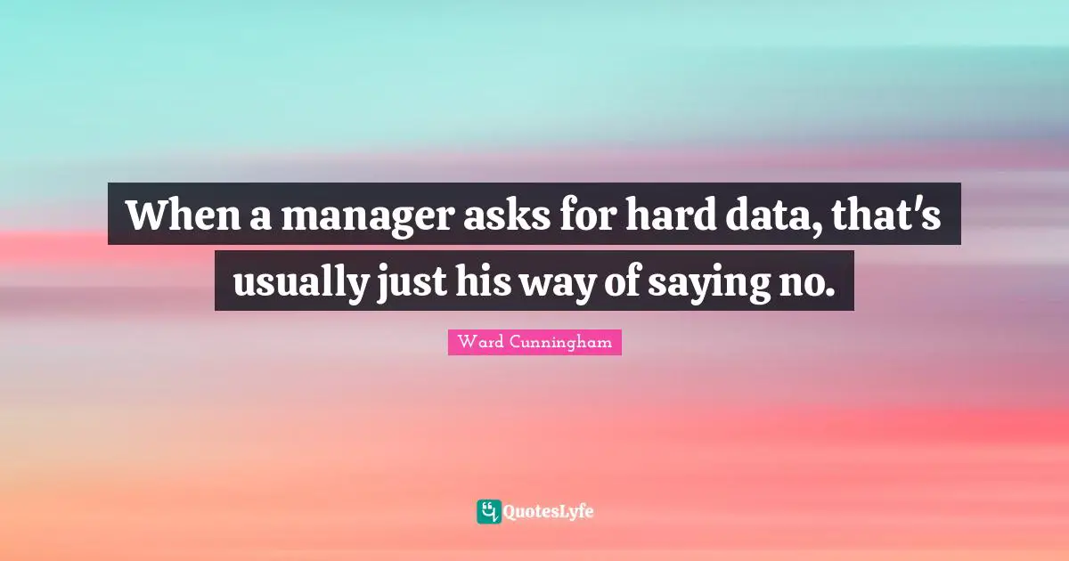 When a manager asks for hard data, that's usually just his way of saying no.