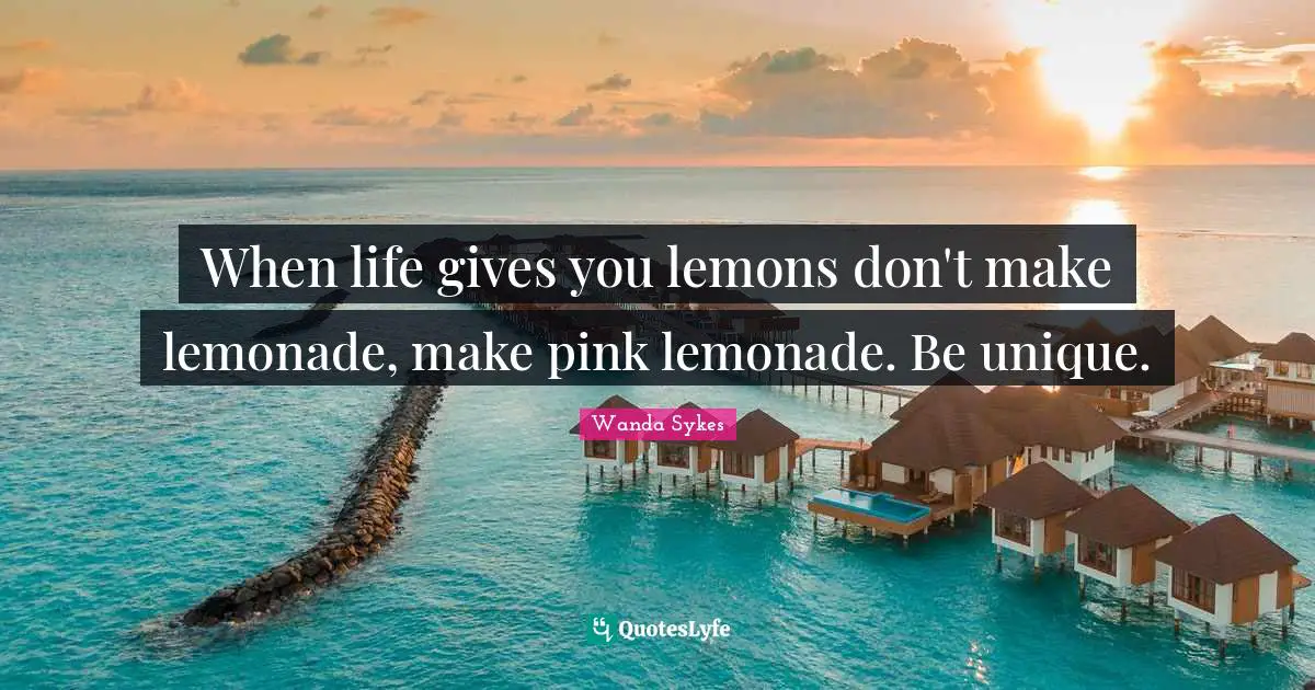 When life gives you lemons don't make lemonade, make pink lemonade. Be unique.