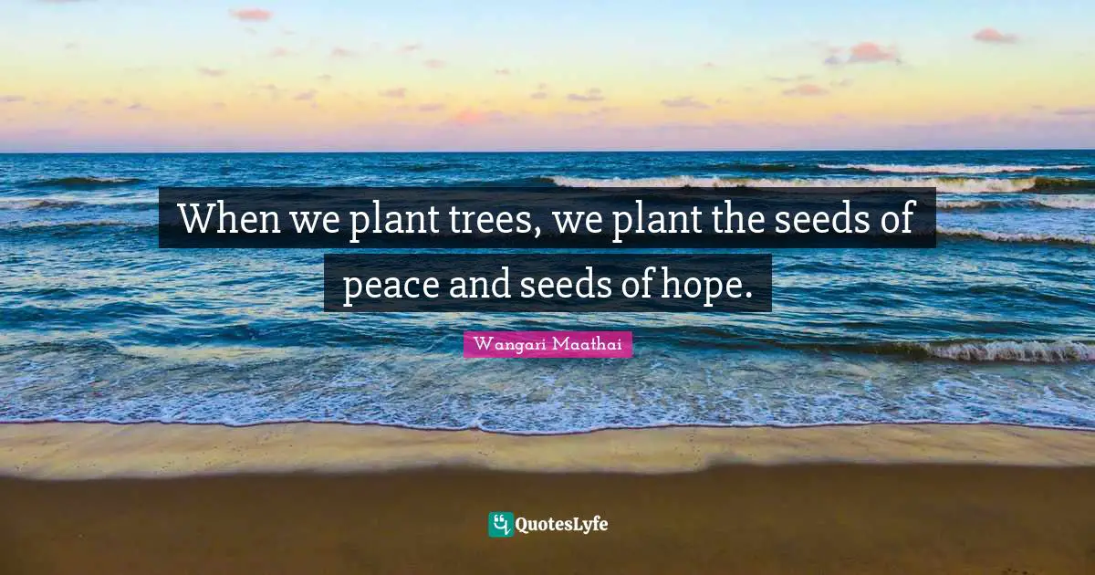 Tree Quotes: "When we plant trees, we plant the seeds of peace and seeds of hope."