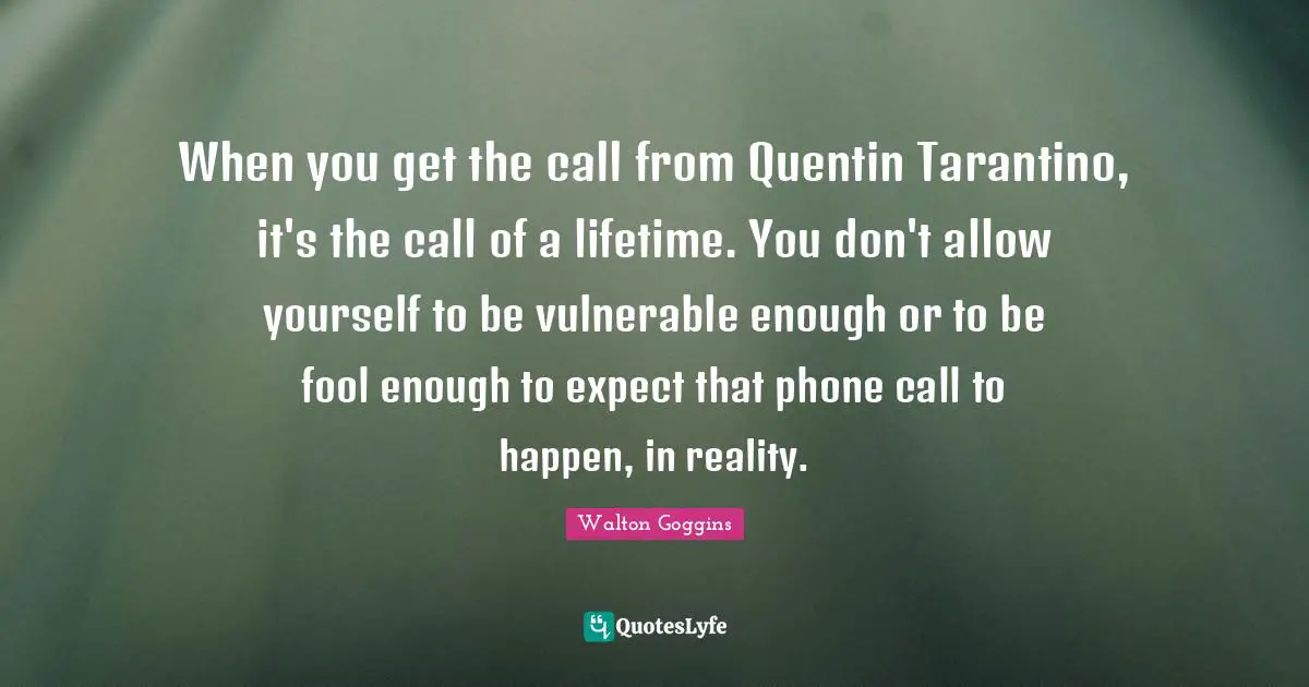When you get the call from Quentin Tarantino, it's the call of a lifetime. You don't allow yourself to be vulnerable enough or to be fool enough to expect that phone call to happen, in reality.