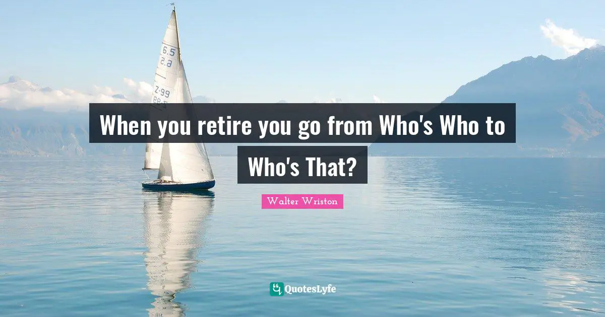 When you retire you go from Who's Who to Who's That?