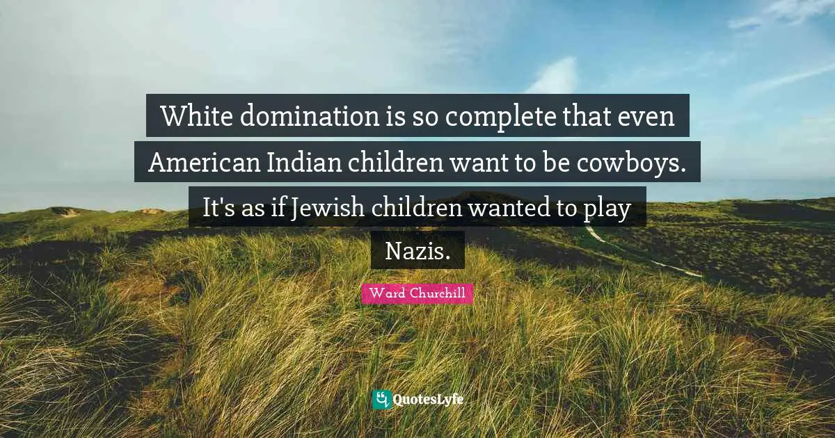 White domination is so complete that even American Indian children want to be cowboys. It's as if Jewish children wanted to play Nazis.