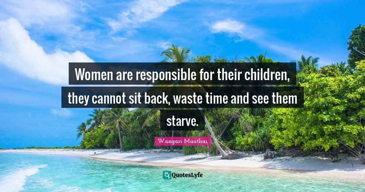 Women are responsible for their children, they cannot sit back, waste time and see them starve.