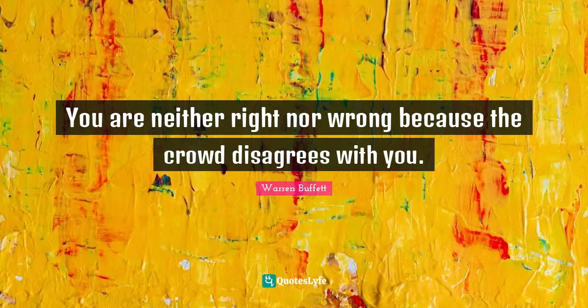 You are neither right nor wrong because the crowd disagrees with you.