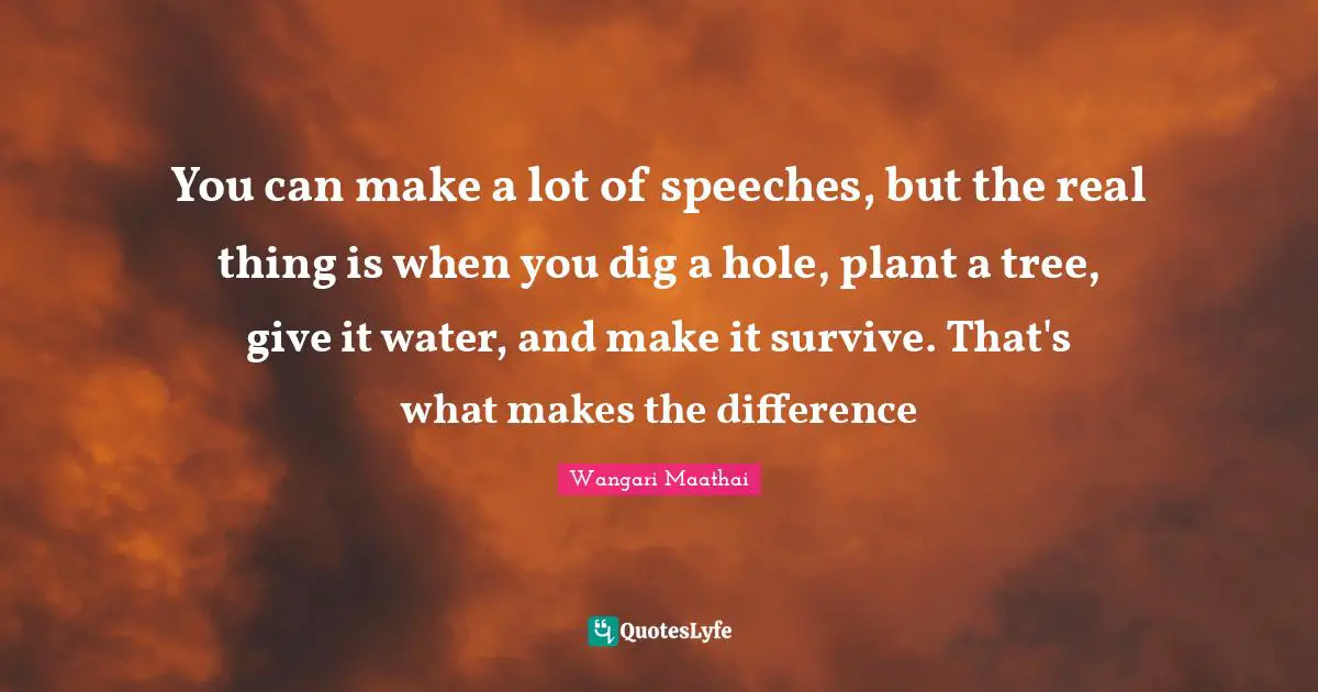 Tree Quotes: "You can make a lot of speeches, but the real thing is when you dig a hole, plant a tree, give it water, and make it survive. That's what makes the difference"
