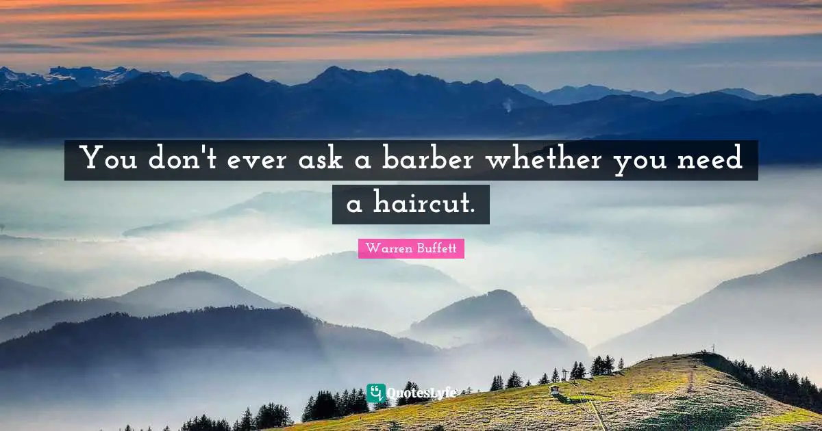 You don't ever ask a barber whether you need a haircut.