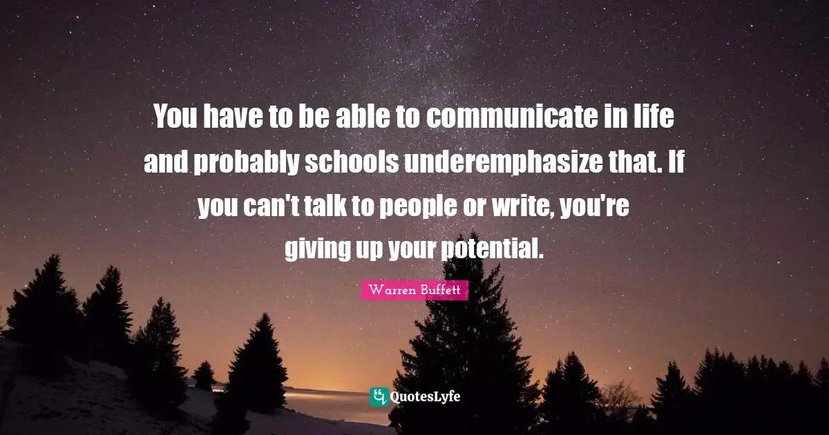 You have to be able to communicate in life and probably schools underemphasize that. If you can't talk to people or write, you're giving up your potential.