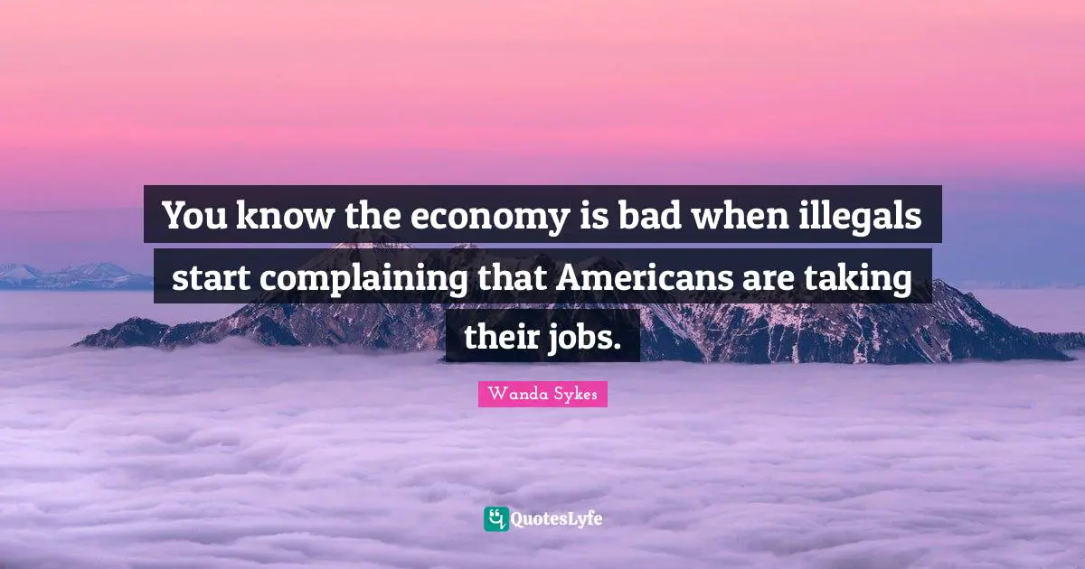 You know the economy is bad when illegals start complaining that Americans are taking their jobs.