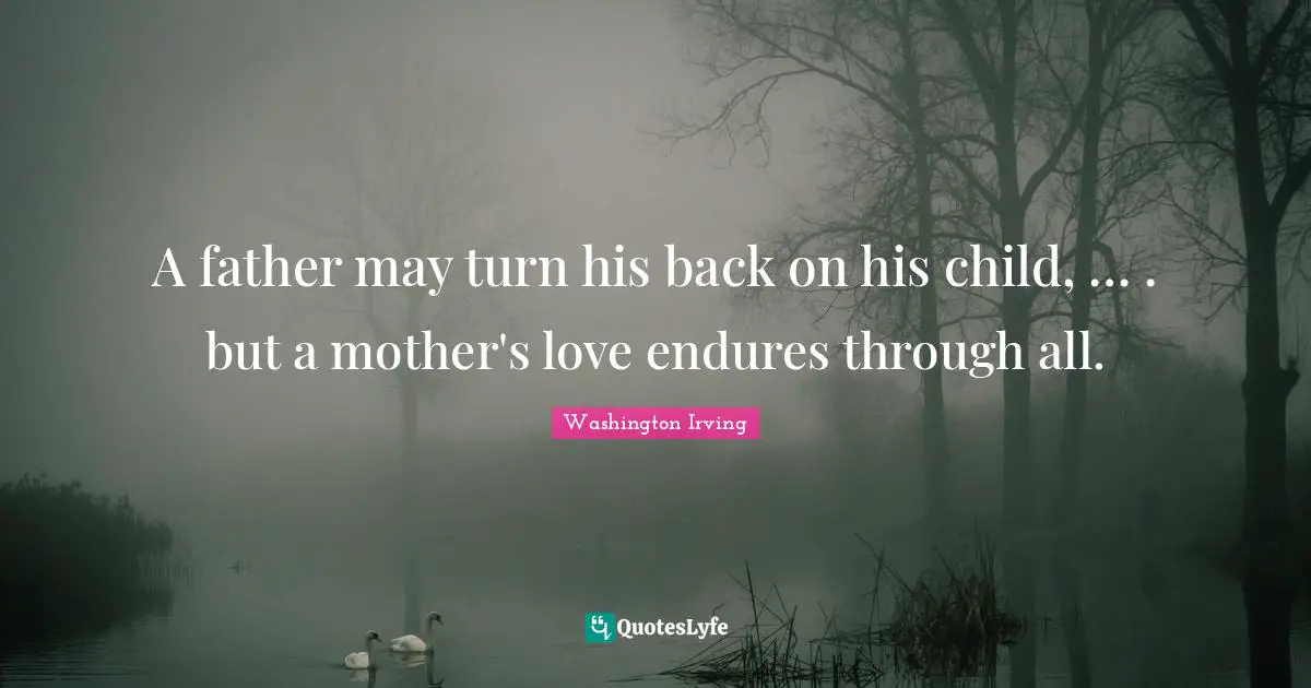 Washington Irving Quotes: "A father may turn his back on his child, … . but a mother's love endures through all."