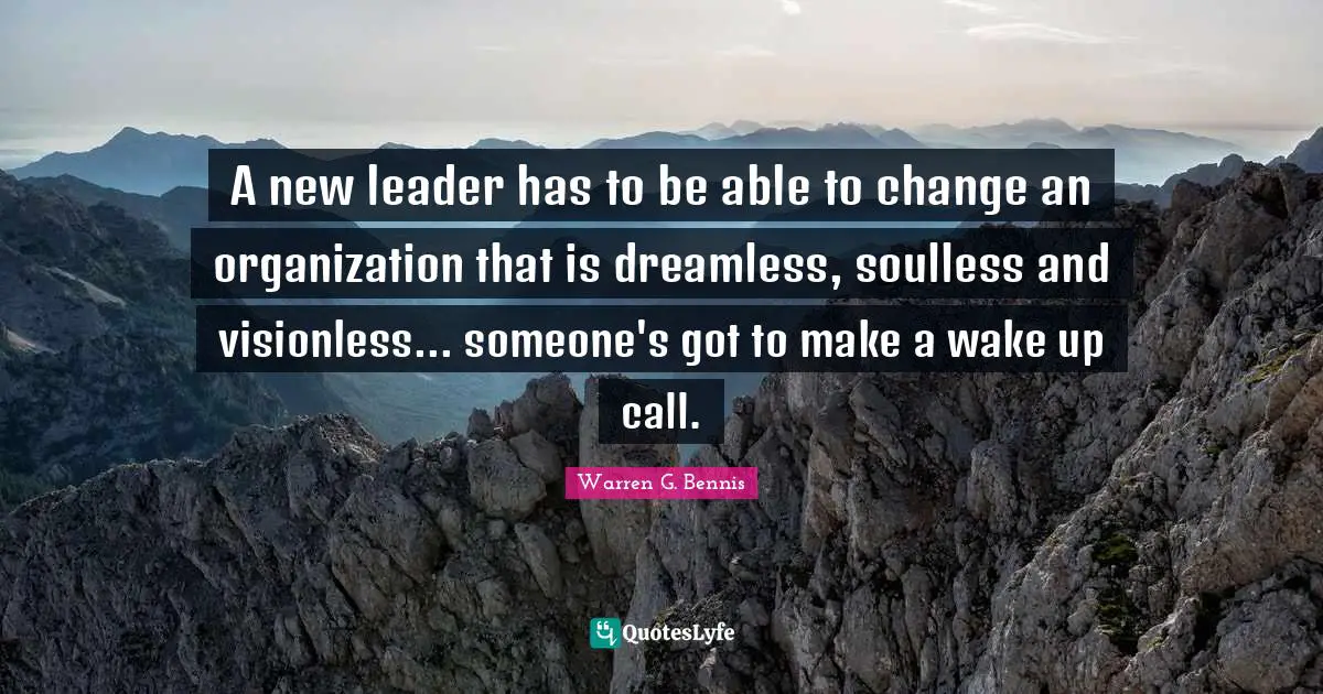 A new leader has to be able to change an organization that is dreamless, soulless and visionless... someone's got to make a wake up call.