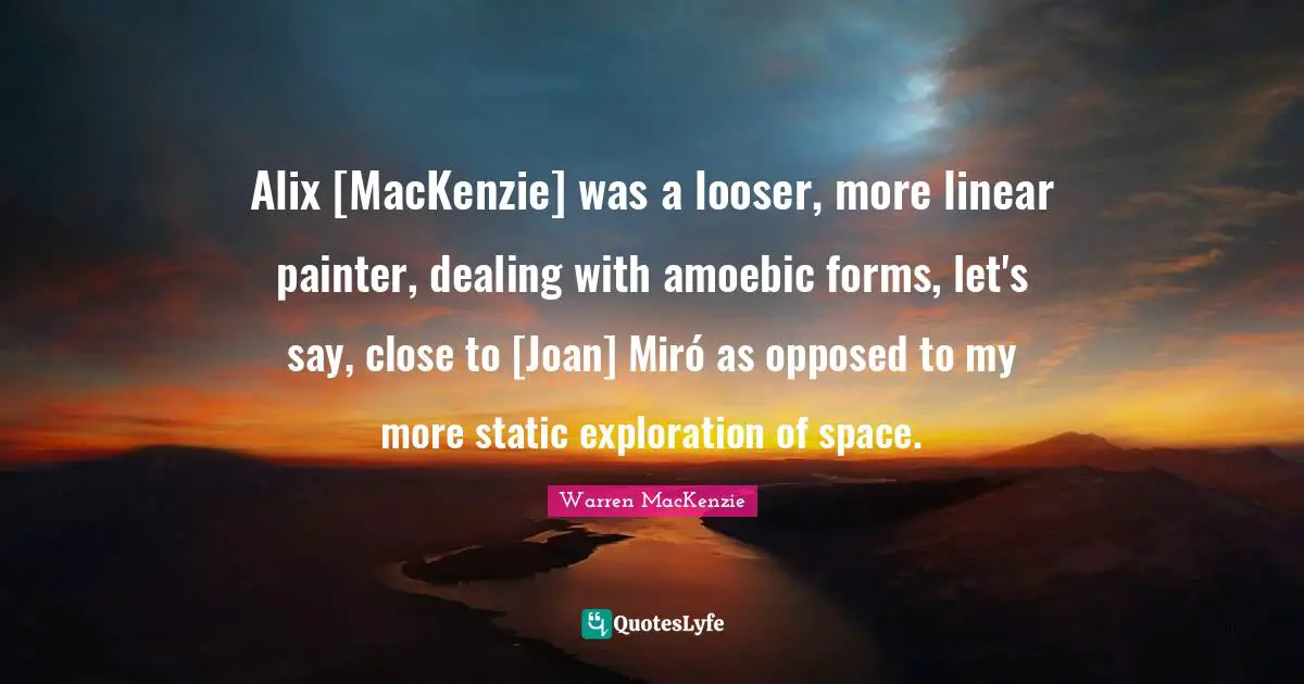 Warren MacKenzie Quotes: "Alix [MacKenzie] was a looser, more linear painter, dealing with amoebic forms, let's say, close to [Joan] Miró as opposed to my more static exploration of space."