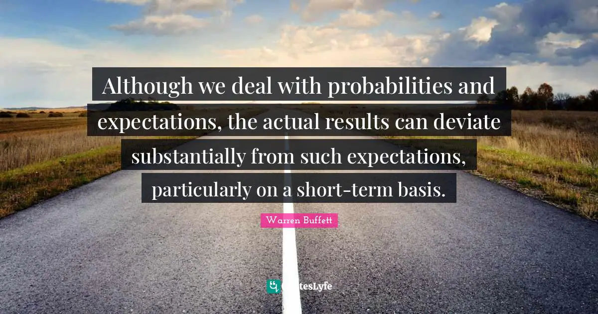 Although we deal with probabilities and expectations, the actual results can deviate substantially from such expectations, particularly on a short-term basis.