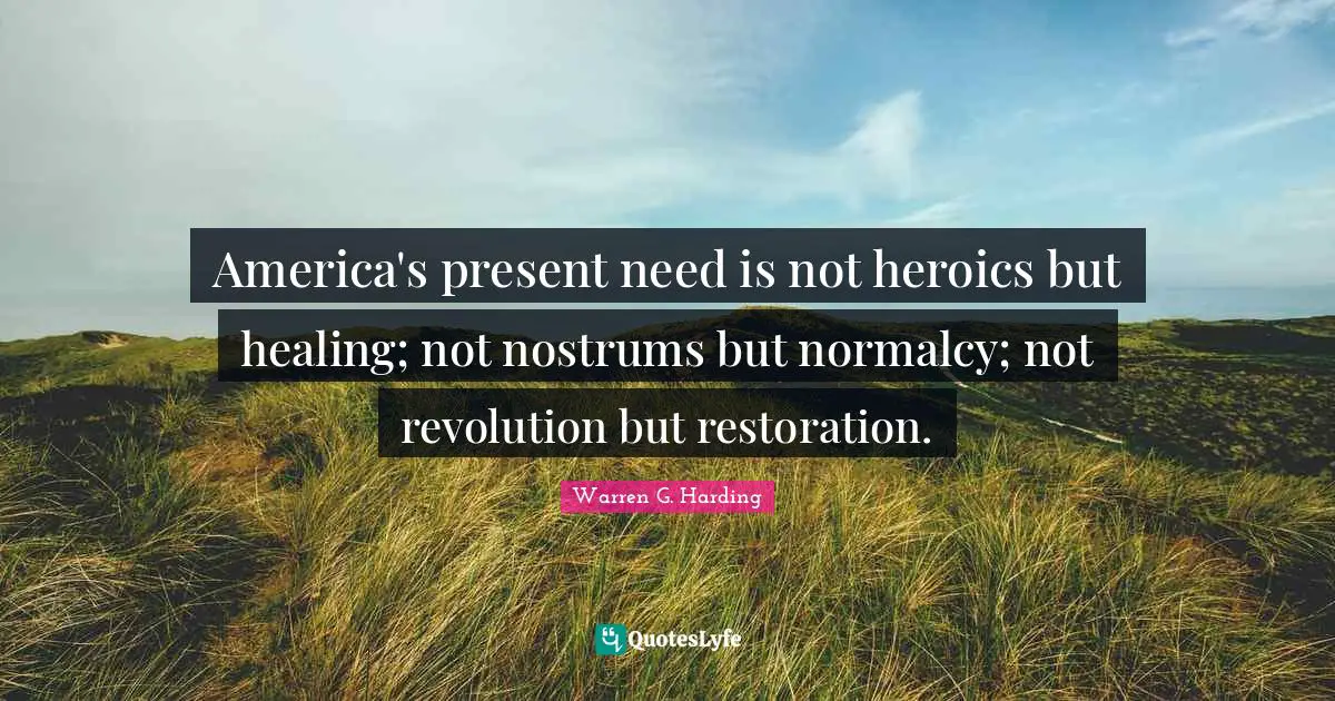America's present need is not heroics but healing; not nostrums but normalcy; not revolution but restoration.