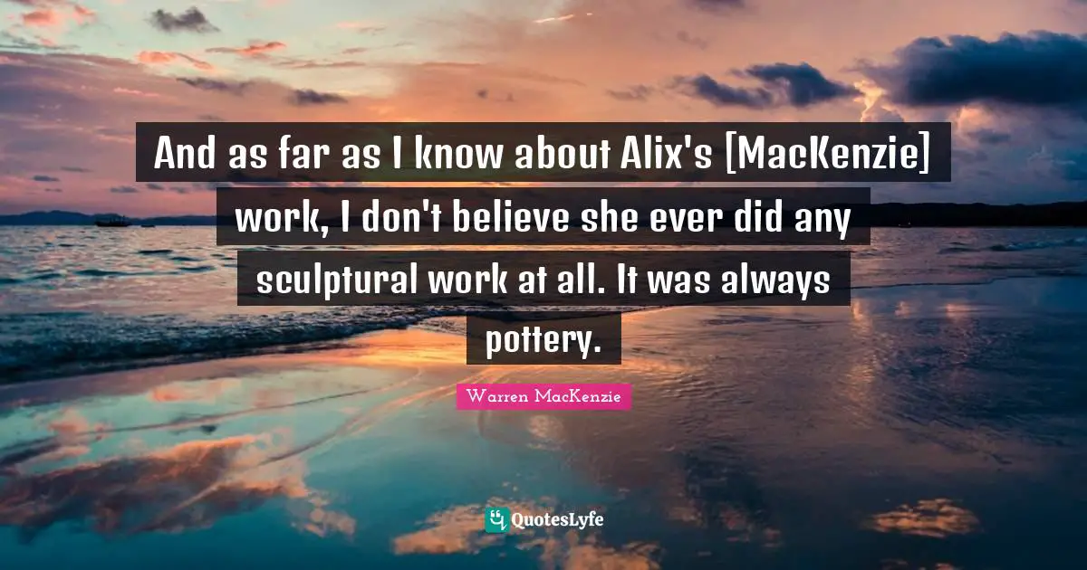 And as far as I know about Alix's [MacKenzie] work, I don't believe she ever did any sculptural work at all. It was always pottery.