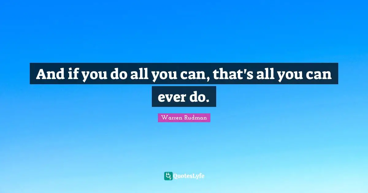 And if you do all you can, that's all you can ever do.