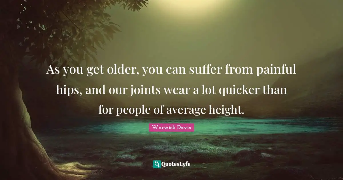 As you get older, you can suffer from painful hips, and our joints wear a lot quicker than for people of average height.